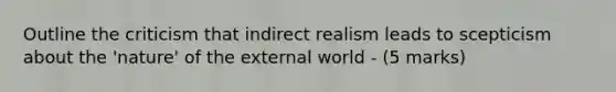 Outline the criticism that indirect realism leads to scepticism about the 'nature' of the external world - (5 marks)