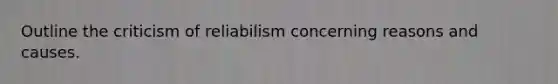 Outline the criticism of reliabilism concerning reasons and causes.