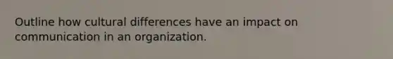 Outline how cultural differences have an impact on communication in an organization.