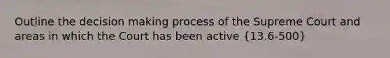 Outline the decision making process of the Supreme Court and areas in which the Court has been active (13.6-500)