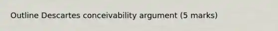 Outline Descartes conceivability argument (5 marks)