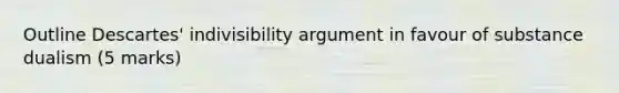 Outline Descartes' indivisibility argument in favour of substance dualism (5 marks)