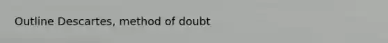 Outline Descartes, method of doubt