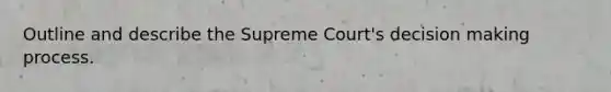 Outline and describe the Supreme Court's decision making process.