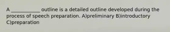 A ____________ outline is a detailed outline developed during the process of speech preparation. A)preliminary B)introductory C)preparation