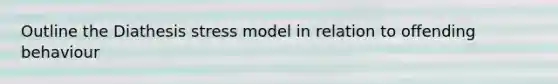 Outline the Diathesis stress model in relation to offending behaviour