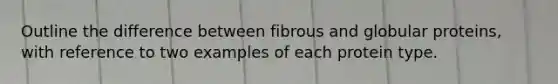 Outline the difference between fibrous and globular proteins, with reference to two examples of each protein type.