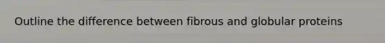 Outline the difference between fibrous and globular proteins