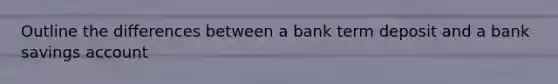 Outline the differences between a bank term deposit and a bank savings account