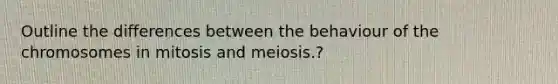 Outline the differences between the behaviour of the chromosomes in mitosis and meiosis.?