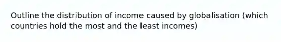 Outline the distribution of income caused by globalisation (which countries hold the most and the least incomes)