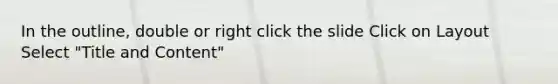 In the outline, double or right click the slide Click on Layout Select "Title and Content"