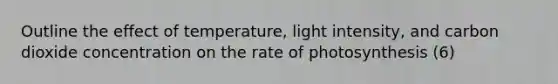 Outline the effect of temperature, light intensity, and carbon dioxide concentration on the rate of photosynthesis (6)