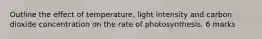 Outline the effect of temperature, light intensity and carbon dioxide concentration on the rate of photosynthesis. 6 marks