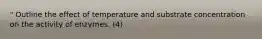 " Outline the effect of temperature and substrate concentration on the activity of enzymes. (4)