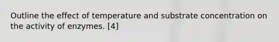 Outline the effect of temperature and substrate concentration on the activity of enzymes. [4]