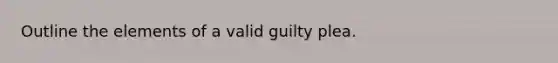 Outline the elements of a valid guilty plea.