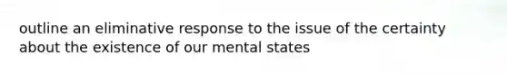 outline an eliminative response to the issue of the certainty about the existence of our mental states