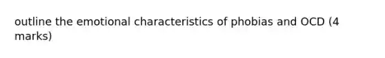 outline the emotional characteristics of phobias and OCD (4 marks)