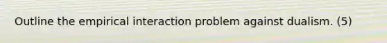 Outline the empirical interaction problem against dualism. (5)