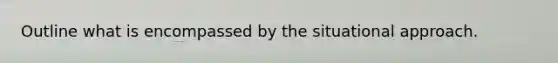 Outline what is encompassed by the situational approach.