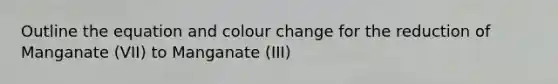 Outline the equation and colour change for the reduction of Manganate (VII) to Manganate (III)