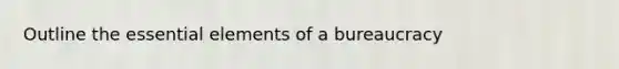 Outline the <a href='https://www.questionai.com/knowledge/kqSssz4B6a-essential-elements' class='anchor-knowledge'>essential elements</a> of a bureaucracy