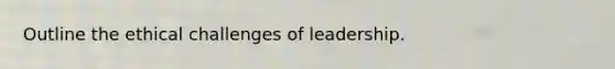 Outline the ethical challenges of leadership.