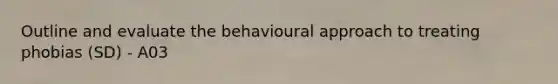 Outline and evaluate the behavioural approach to treating phobias (SD) - A03