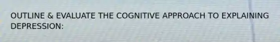 OUTLINE & EVALUATE THE COGNITIVE APPROACH TO EXPLAINING DEPRESSION: