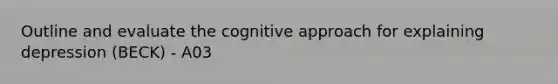 Outline and evaluate the cognitive approach for explaining depression (BECK) - A03