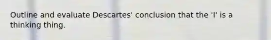 Outline and evaluate Descartes' conclusion that the 'I' is a thinking thing.