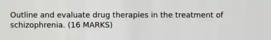 Outline and evaluate drug therapies in the treatment of schizophrenia. (16 MARKS)