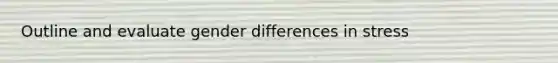 Outline and evaluate gender differences in stress