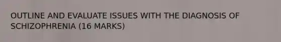 OUTLINE AND EVALUATE ISSUES WITH THE DIAGNOSIS OF SCHIZOPHRENIA (16 MARKS)