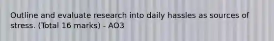 Outline and evaluate research into daily hassles as sources of stress. (Total 16 marks) - AO3