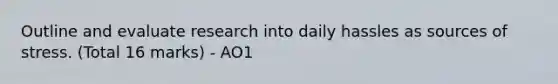 Outline and evaluate research into daily hassles as sources of stress. (Total 16 marks) - AO1