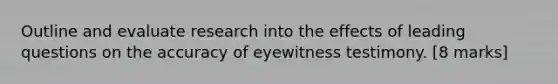 Outline and evaluate research into the effects of leading questions on the accuracy of eyewitness testimony. [8 marks]