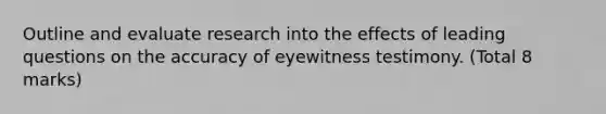 Outline and evaluate research into the effects of leading questions on the accuracy of eyewitness testimony. (Total 8 marks)