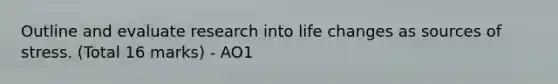 Outline and evaluate research into life changes as sources of stress. (Total 16 marks) - AO1