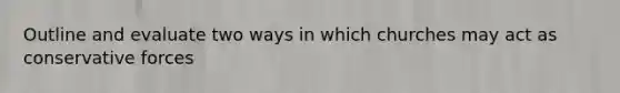 Outline and evaluate two ways in which churches may act as conservative forces