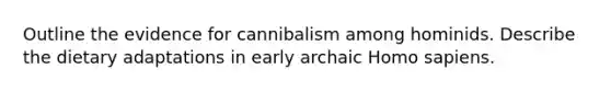 Outline the evidence for cannibalism among hominids. Describe the dietary adaptations in early archaic Homo sapiens.