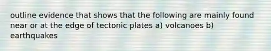 outline evidence that shows that the following are mainly found near or at the edge of tectonic plates a) volcanoes b) earthquakes