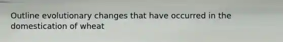 Outline evolutionary changes that have occurred in the domestication of wheat