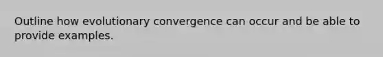 Outline how evolutionary convergence can occur and be able to provide examples.