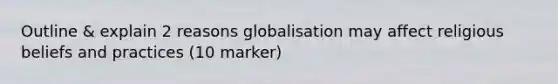 Outline & explain 2 reasons globalisation may affect religious beliefs and practices (10 marker)