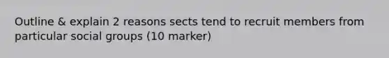 Outline & explain 2 reasons sects tend to recruit members from particular social groups (10 marker)