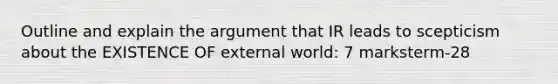 Outline and explain the argument that IR leads to scepticism about the EXISTENCE OF external world: 7 marksterm-28