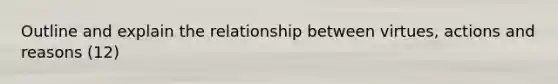 Outline and explain the relationship between virtues, actions and reasons (12)