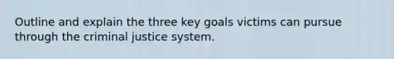 Outline and explain the three key goals victims can pursue through the criminal justice system.